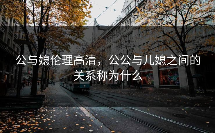 公与媳伦理高清，公公与儿媳之间的关系称为什么