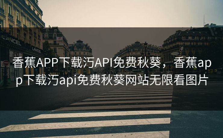 香蕉APP下载汅API免费秋葵，香蕉app下载汅api免费秋葵网站无限看图片