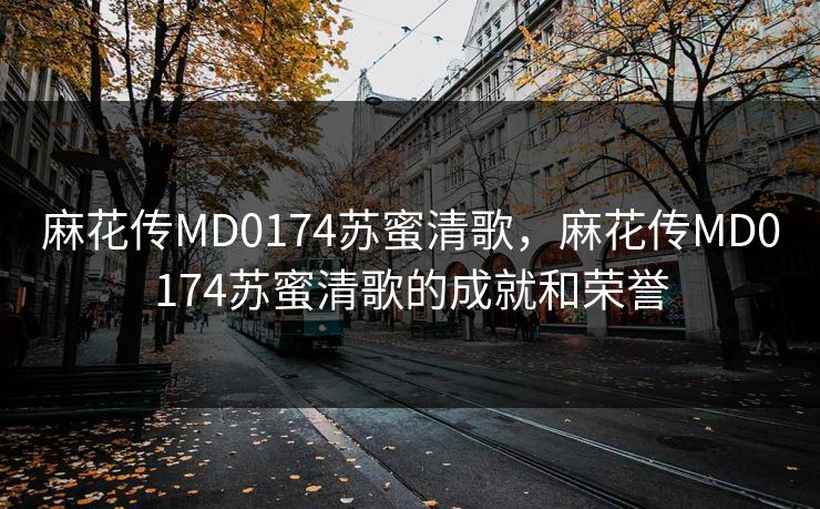 麻花传MD0174苏蜜清歌，麻花传MD0174苏蜜清歌的成就和荣誉