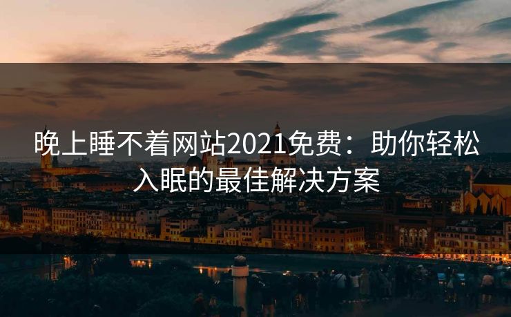 晚上睡不着网站2021免费：助你轻松入眠的最佳解决方案