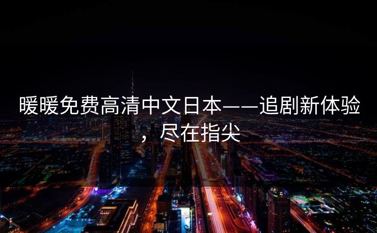 暖暖免费高清中文日本——追剧新体验,尽在指尖