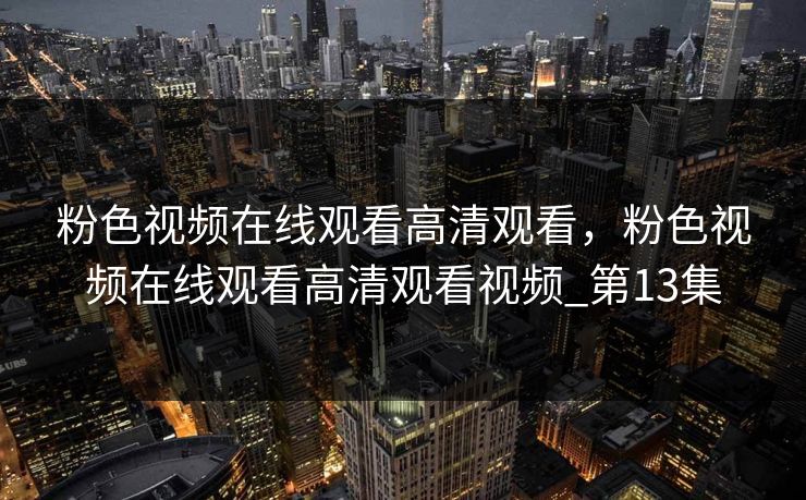 粉色视频在线观看高清观看，粉色视频在线观看高清观看视频_第13集