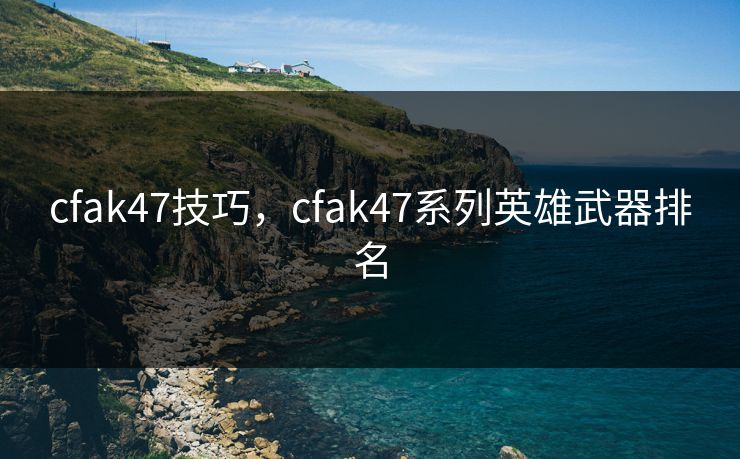 cfak47技巧,cfak47系列英雄武器排名 cfak47技巧,cfak47系列英雄武器排名