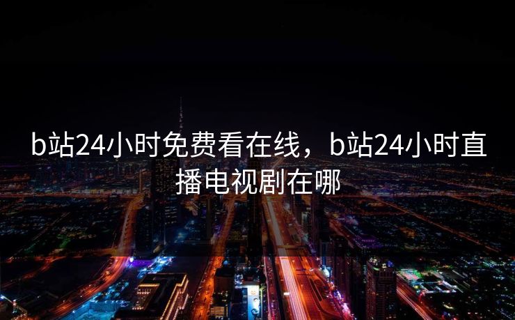 b站24小时免费看在线,b站24小时直播电视剧在哪