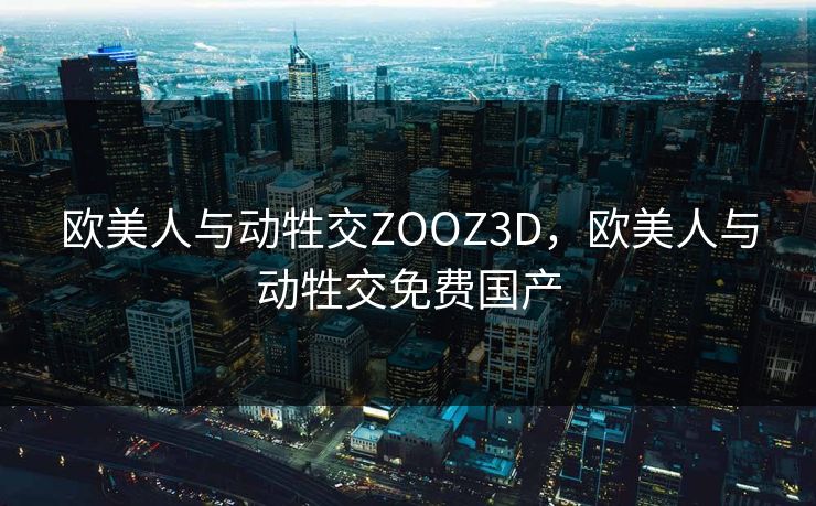 欧美人与动牲交ZOOZ3D，欧美人与动牲交免费国产