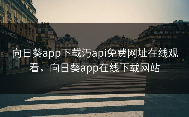 向日葵app下载汅api免费网址在线观看，向日葵app在线下载网站