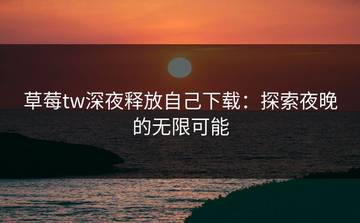 草莓tw深夜释放自己下载：探索夜晚的无限可能