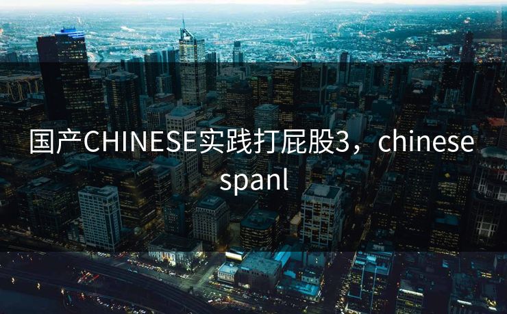 国产CHINESE实践打屁股3，chinese spanl