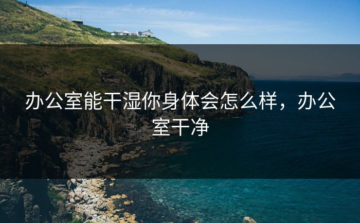 办公室能干湿你身体会怎么样，办公室干净