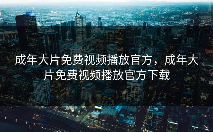 成年大片免费视频播放官方,成年大片免费视频播放官方下载