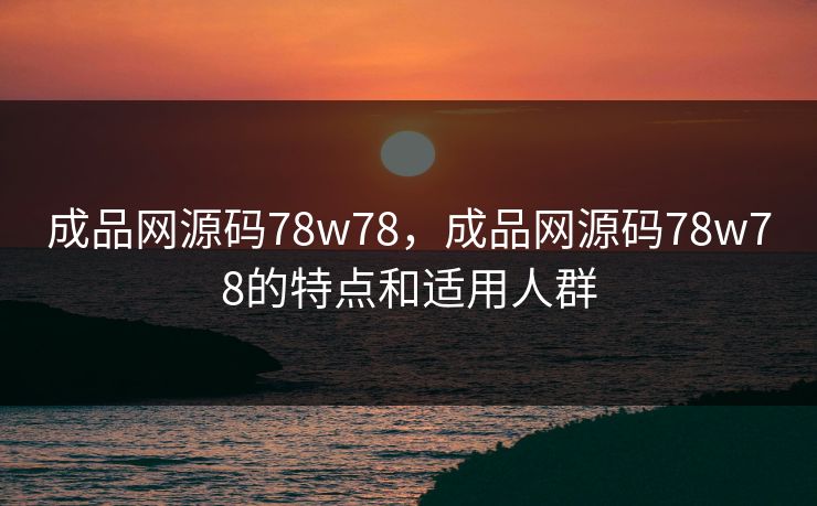 成品网源码78w78，成品网源码78w78的特点和适用人群