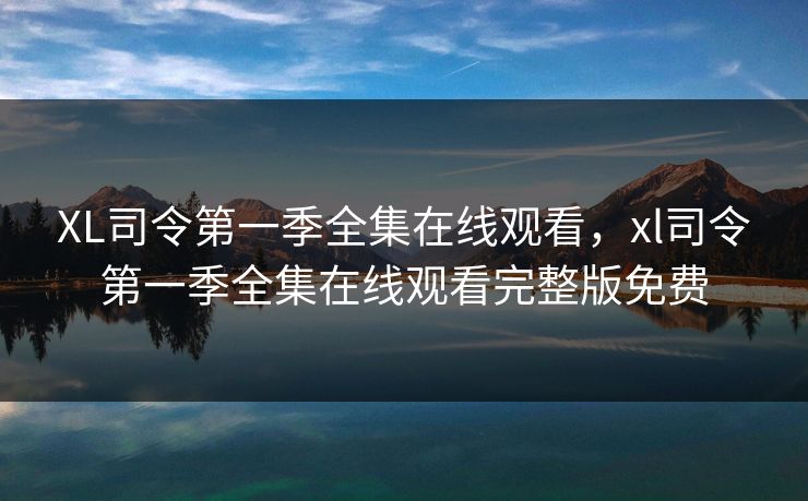 XL司令第一季全集在线观看，xl司令第一季全集在线观看完整版免费