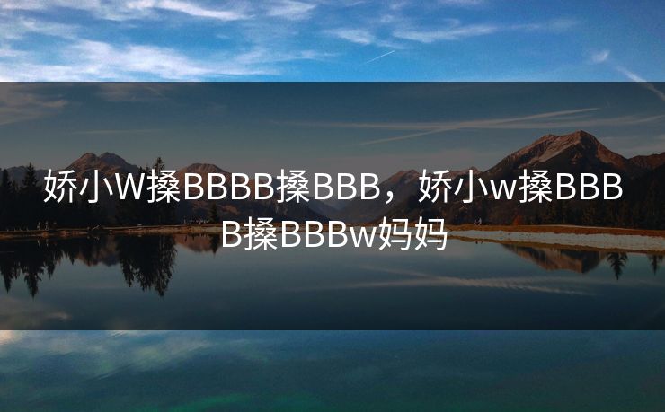 娇小W搡BBBB搡BBB，娇小w搡BBBB搡BBBw妈妈