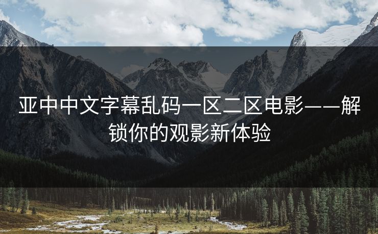 亚中中文字幕乱码一区二区电影——解锁你的观影新体验 亚中中文字幕乱码一区二区电影——解锁你的观影新体验