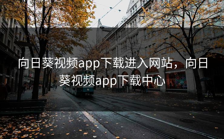 向日葵视频app下载进入网站，向日葵视频app下载中心