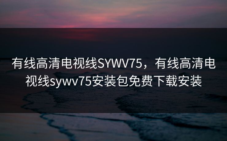 有线高清电视线SYWV75，有线高清电视线sywv75安装包免费下载安装