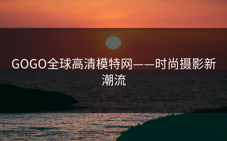 GOGO全球高清模特网——时尚摄影新潮流
