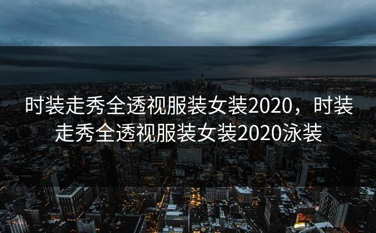 时装走秀全透视服装女装2020，时装走秀全透视服装女装2020泳装
