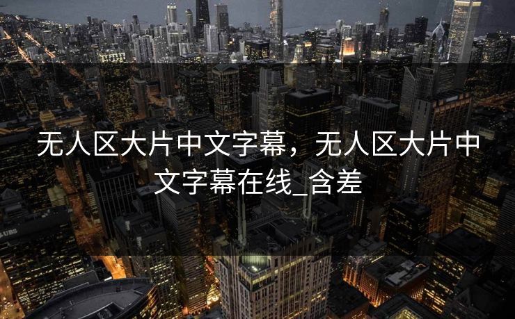 无人区大片中文字幕，无人区大片中文字幕在线_含差