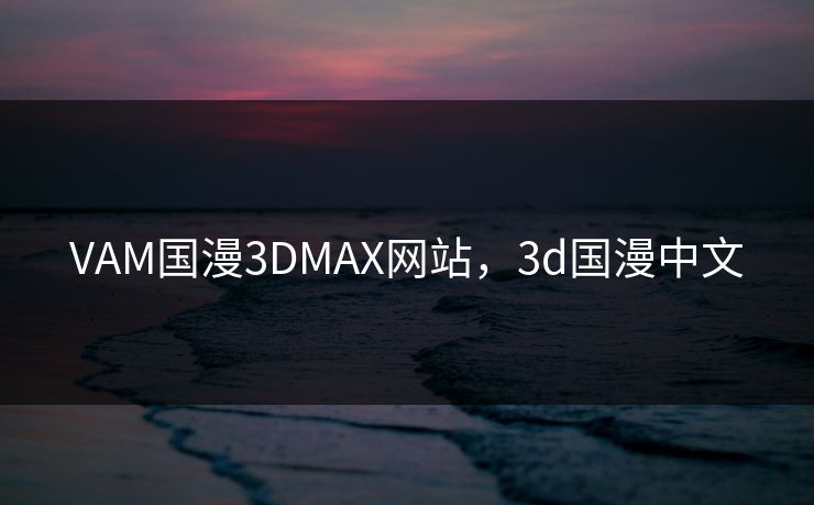 VAM国漫3DMAX网站，3d国漫中文