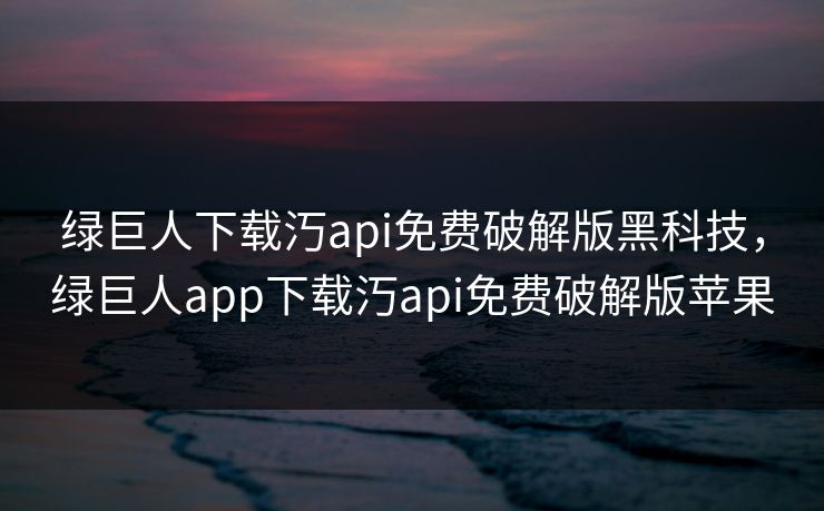 绿巨人下载汅api免费破解版黑科技，绿巨人app下载汅api免费破解版苹果