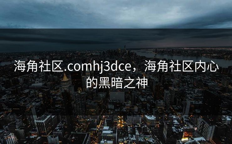 海角社区.comhj3dce，海角社区内心的黑暗之神
