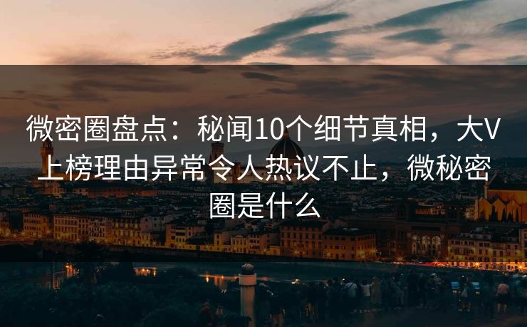 微密圈盘点：秘闻10个细节真相，大V上榜理由异常令人热议不止，微秘密圈是什么