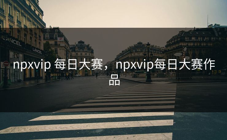 npxvip 每日大赛,npxvip每日大赛作品 npxvip 每日大赛,npxvip每日大赛作品