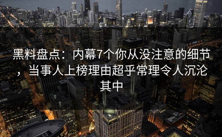 黑料盘点：内幕7个你从没注意的细节，当事人上榜理由超乎常理令人沉沦其中