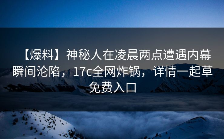 【爆料】神秘人在凌晨两点遭遇内幕 瞬间沦陷，17c全网炸锅，详情一起草免费入口
