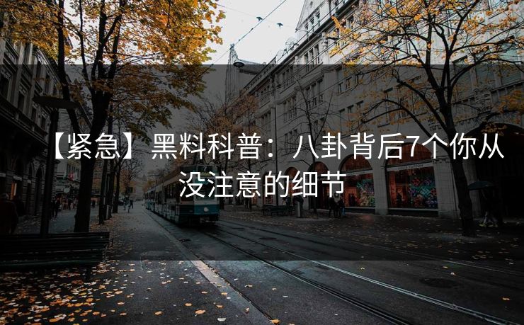 【紧急】黑料科普:八卦背后7个你从没注意的细节