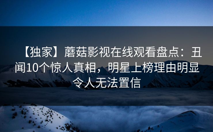 【独家】蘑菇影视在线观看盘点:丑闻10个惊人真相,明星上榜理由明显令人无法置信