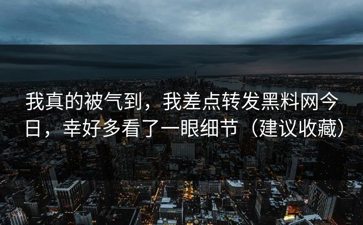 我真的被气到,我差点转发黑料网今日,幸好多看了一眼细节(建议收藏) 我真的被气到,我差点转发黑料网今日,幸好多看了一眼细节(建议收藏)