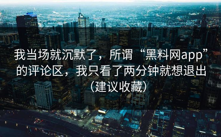 我当场就沉默了，所谓“黑料网app”的评论区，我只看了两分钟就想退出（建议收藏）
