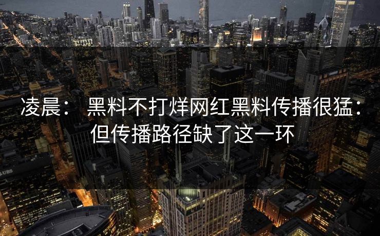 凌晨： 黑料不打烊网红黑料传播很猛： 但传播路径缺了这一环
