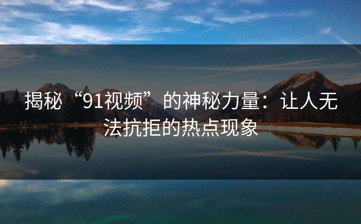 揭秘“91视频”的神秘力量：让人无法抗拒的热点现象