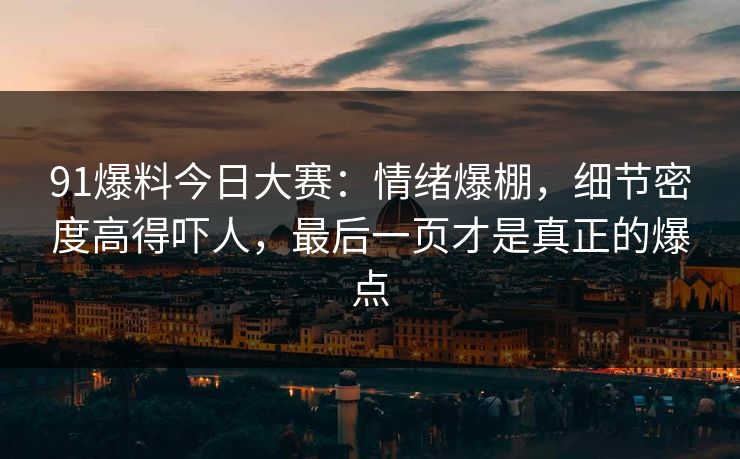 91爆料今日大赛：情绪爆棚，细节密度高得吓人，最后一页才是真正的爆点