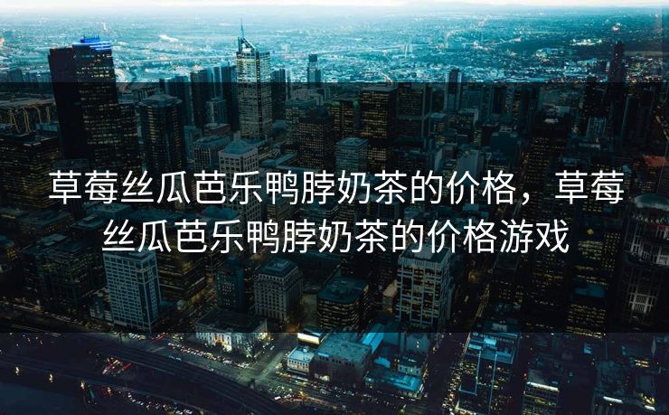 草莓丝瓜芭乐鸭脖奶茶的价格,草莓丝瓜芭乐鸭脖奶茶的价格游戏 草莓丝瓜芭乐鸭脖奶茶的价格,草莓丝瓜芭乐鸭脖奶茶的价格游戏