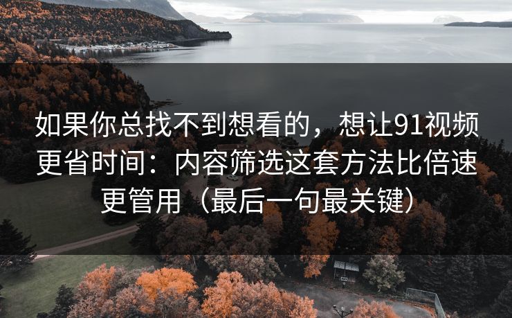 如果你总找不到想看的，想让91视频更省时间：内容筛选这套方法比倍速更管用（最后一句最关键）